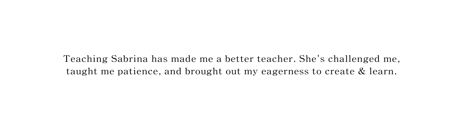 Teaching Sabrina has made me a better teacher She s challenged me taught me patience and brought out my eagerness to create learn